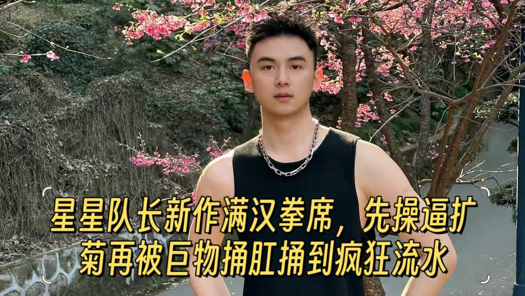 【小蓝首发】星星队长新作满汉拳席，先操逼扩菊再被巨物捅肛捅到疯狂流水