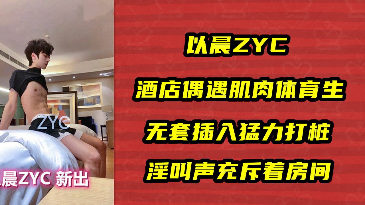 以晨ZYC，酒店偶遇肌肉体育生，无套插入猛力打桩，淫叫声充斥着房间